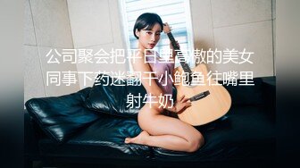 公司聚会把平日里高傲的美女同事下药迷翻干小鲍鱼往嘴里射牛奶