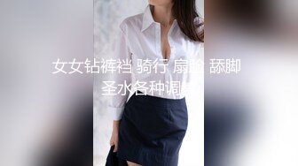 女女钻裤裆 骑行 扇脸 舔脚 圣水各种调教