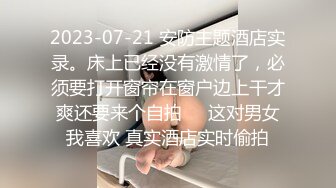 2023-07-21 安防主题酒店实录。床上已经没有激情了，必须要打开窗帘在窗户边上干才爽还要来个自拍✌️这对男女我喜欢 真实酒店实时偷拍