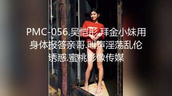 PMC-056.吴恺彤.拜金小妹用身体报答亲哥.叫声淫荡乱伦诱惑.蜜桃影像传媒