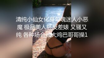 清纯小仙女化身勾魂迷人小恶魔 极品美人胚反差婊 又骚又纯 各种场合被大鸡巴哥哥操1