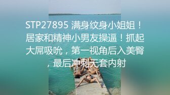 STP27895 满身纹身小姐姐！居家和精神小男友操逼！抓起大屌吸吮，第一视角后入美臀，最后冲刺无套内射