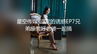 星空传媒-回家的诱惑EP7兄弟感情好老婆一起搞