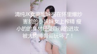 清纯JK女高嫩妹抱在怀里爆炒❤️害羞的小妹妹女上榨精 瘦小的的身材经受巨棒的进攻 被大肉棒哥哥玩坏了！