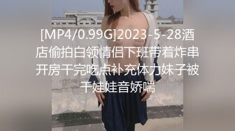 [MP4/0.99G]2023-5-28酒店偷拍白领情侣下班带着炸串开房干完吃点补充体力妹子被干娃娃音娇喘