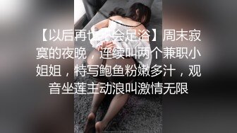 【以后再也不会足浴】周末寂寞的夜晚，连续叫两个兼职小姐姐，特写鲍鱼粉嫩多汁，观音坐莲主动浪叫激情无限