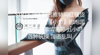 STP16263 知名推特网红骚货『刘玥』闺蜜『小鱼』约炮国外猛男粉丝激情啪啪 五小时各种玩操 淫语乱叫