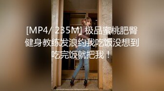 [MP4/ 235M] 极品蜜桃肥臀健身教练发浪约我吃饭没想到吃完饭就把我！