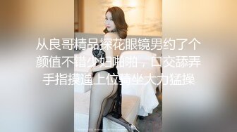 从良哥精品探花眼镜男约了个颜值不错少妇啪啪，口交舔弄手指摸逼上位骑坐大力猛操