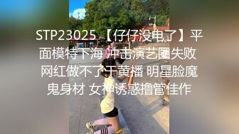 STP23025 【仔仔没电了】平面模特下海 冲击演艺圈失败 网红做不了干黄播 明星脸魔鬼身材 女神诱惑撸管佳作