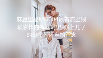 麻豆出品MD004最新流出猥琐家长内裤塞嘴里-强上儿子的班主任还自拍留念