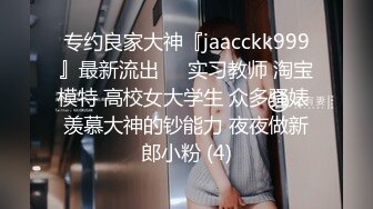 专约良家大神『jaacckk999』最新流出❤️实习教师 淘宝模特 高校女大学生 众多骚婊 羡慕大神的钞能力 夜夜做新郎小粉 (4)