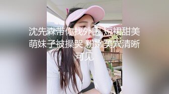 沈先森带你找外围 短裙甜美萌妹子被操哭 粉嫩美穴清晰可见