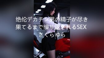 绝伦デカチン男の精子が尽き果てるまで缲り返されるSEX さくらゆら