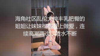 海角社区乱伦大神丰乳肥臀的姐姐让妹妹彻底爱上做爱，连续高潮两次，喷水不断