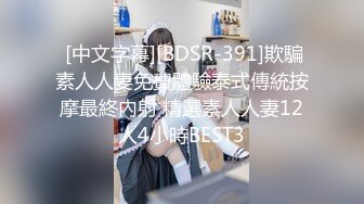  [中文字幕][BDSR-391]欺騙素人人妻免費體驗泰式傳統按摩最終內射 精選素人人妻12人4小時BEST3