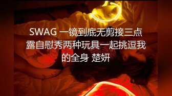 SWAG 一镜到底无剪接三点露自慰秀两种玩具一起挑逗我的全身 楚妍