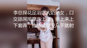 李总探花足浴店大奶熟女，口交舔屌按摩床上操，骑上来上下套弄，抽插猛操没几下就射了