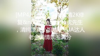 [MP4/ 776M] 1 AI高清2K修复&nbsp;&nbsp;91沈先生，清纯漂亮小姐姐，PUA达人老金调情氛围满分