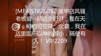 [MP4]STP26052 美甲店风骚老板娘--颜值少妇??：我在天津，可约可空降，全套，我在店里面所以呻吟很小，隔壁有人！ VIP2209