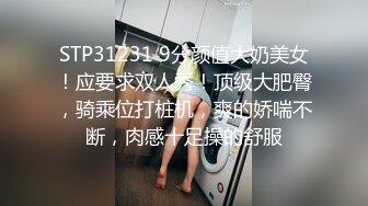 STP31231 9分颜值大奶美女！应要求双人秀！顶级大肥臀，骑乘位打桩机，爽的娇喘不断，肉感十足操的舒服