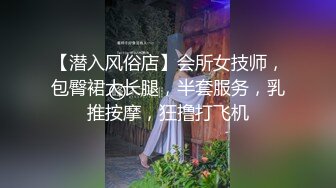 【潜入风俗店】会所女技师，包臀裙大长腿，半套服务，乳推按摩，狂撸打飞机