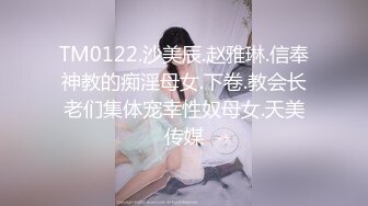 TM0122.沙美辰.赵雅琳.信奉神教的痴淫母女.下卷.教会长老们集体宠幸性奴母女.天美传媒