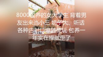 8000包养的女大学生 背着男友出来当小三 奶子大、听话 各种内射口爆随便玩 包养一年实在操腻歪了