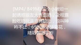 [MP4/ 849M] 三个小嫩妞一起诱惑狼友大秀直播，全程露脸吃奶玩逼道具抽插，浪叫呻吟不止，69玩弄还舔菊花，精彩刺激不断