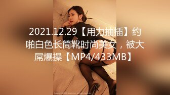 2021.12.29【用力抽插】约啪白色长筒靴时尚美女，被大屌爆操【MP4/433MB】