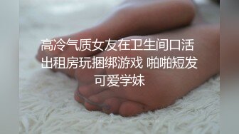 高冷气质女友在卫生间口活 出租房玩捆绑游戏 啪啪短发可爱学妹