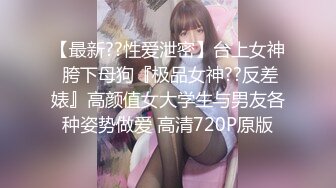 【最新??性爱泄密】台上女神 胯下母狗『极品女神??反差婊』高颜值女大学生与男友各种姿势做爱 高清720P原版