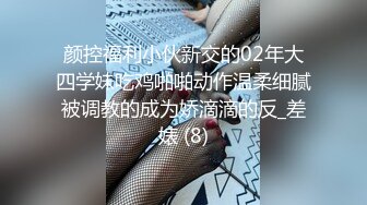 颜控福利小伙新交的02年大四学妹吃鸡啪啪动作温柔细腻被调教的成为娇滴滴的反_差婊 (8)