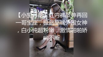 【小宝寻花】红内裤战神再回一哥宝座，极品高端外围女神，白小纯超粉嫩，激情啪啪娇喘不断