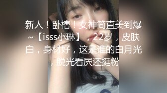 新人！卧槽！女神简直美到爆~【isss小琳】，22岁，皮肤白，身材好，这是谁的白月光，脱光看屄还挺粉