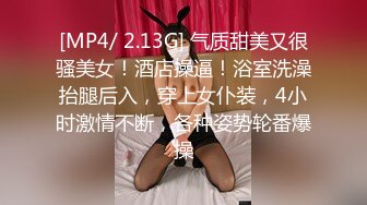 [MP4/ 2.13G] 气质甜美又很骚美女！酒店操逼！浴室洗澡抬腿后入，穿上女仆装，4小时激情不断，各种姿势轮番爆操