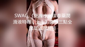 SWAG 《死庫水女僕春藥潤滑液特輯（上）》露臉三點全露塗滿潤滑液