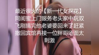 最近很火的【新一代女探花】同闺蜜上门服务老头家中玩双飞刚搞完他老婆要回来了赶紧撤回宾馆再接一位胖哥场面太刺激