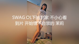 SWAG OL下班到家 不小心看到片 开始情不自禁的 茉莉