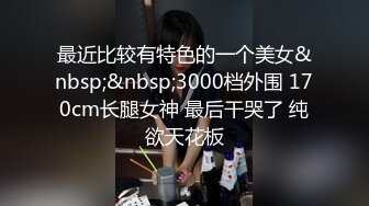 最近比较有特色的一个美女&nbsp;&nbsp;3000档外围 170cm长腿女神 最后干哭了 纯欲天花板