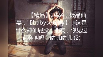 ♈♈♈【精品】2024，极品仙妻，【babysexnity】，这是什么神仙屁股，朋友，你见过逼会叫吗，咕叽咕叽 (2)