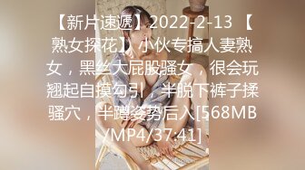 【新片速遞】2022-2-13 【熟女探花】 小伙专搞人妻熟女，黑丝大屁股骚女，很会玩翘起自摸勾引，半脱下裤子揉骚穴，半蹲姿势后入[568MB/MP4/37:41]