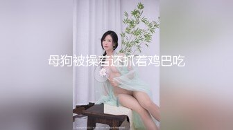 母狗被操着还抓着鸡巴吃