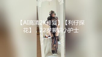 【AI高清2K修复】【利仔探花】，22岁兼职小护士