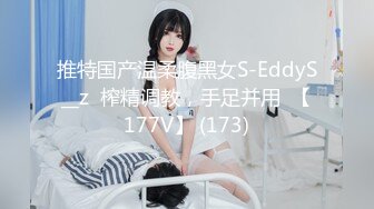 推特国产温柔腹黑女S-EddyS__z  榨精调教，手足并用  【177V】 (173)