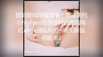 国际路线绿帽骚妻！万狼求档OnlyFans性感身材白虎逼网红ange淫乱私拍~够大够猛你就来1