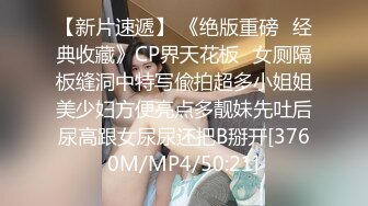 【新片速遞】 《绝版重磅✅经典收藏》CP界天花板✅女厕隔板缝洞中特写偸拍超多小姐姐美少妇方便亮点多靓妹先吐后尿高跟女尿尿还把B掰开[3760M/MP4/50:21]