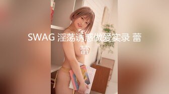 SWAG 淫荡诱惑做爱实录 蕾蕾