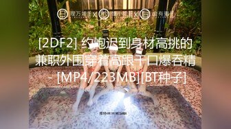 [2DF2] 约炮迟到身材高挑的兼职外围穿着高跟干口爆吞精 - [MP4/223MB][BT种子]