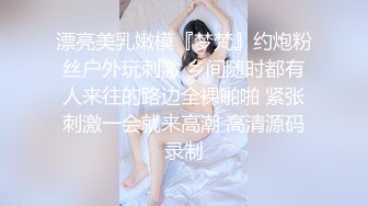 漂亮美乳嫩模『梦梵』约炮粉丝户外玩刺激 乡间随时都有人来往的路边全裸啪啪 紧张刺激一会就来高潮 高清源码录制